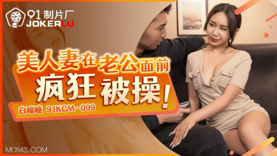 91 Studio.91CKM-099.Bai Tongtong.Beautiful wife is fucked crazily in front of her husband
